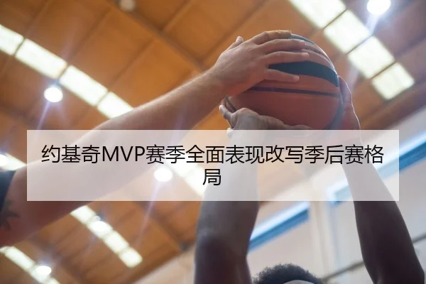 约基奇MVP赛季全面表现改写季后赛格局