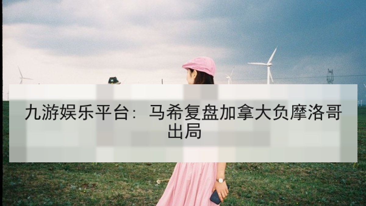 九游娱乐平台: 马希复盘加拿大负摩洛哥出局 九游娱乐平台: 马希复盘加拿大负摩洛哥出局