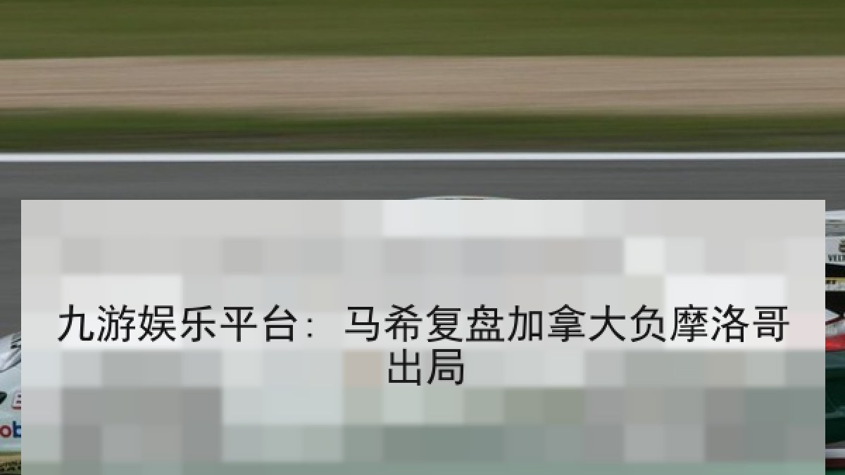 九游娱乐平台: 马希复盘加拿大负摩洛哥出局