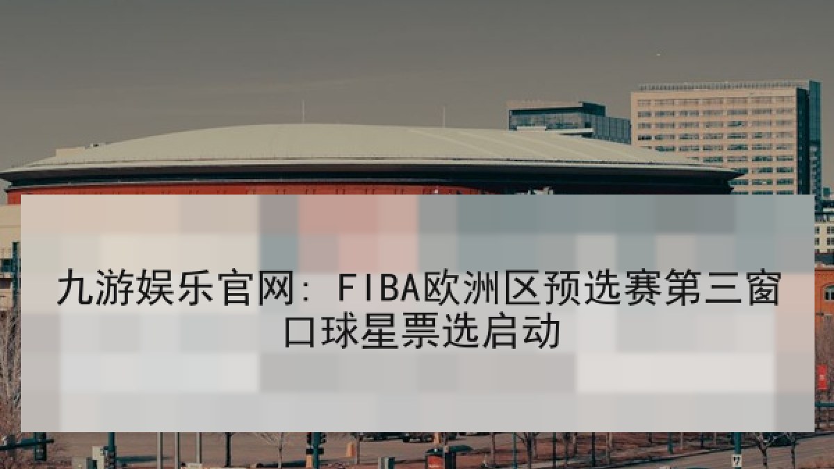 九游娱乐官网: FIBA欧洲区预选赛第三窗口球星票选启动