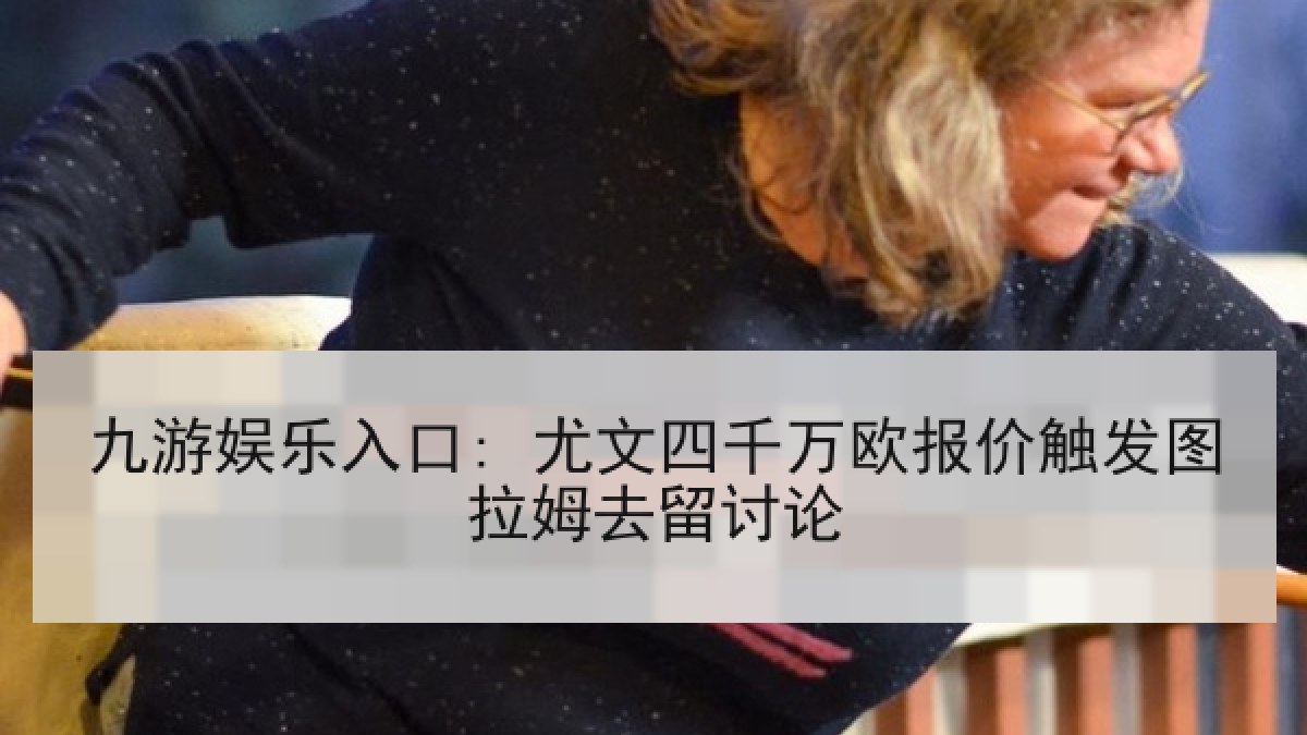 九游娱乐入口: 尤文四千万欧报价触发图拉姆去留讨论