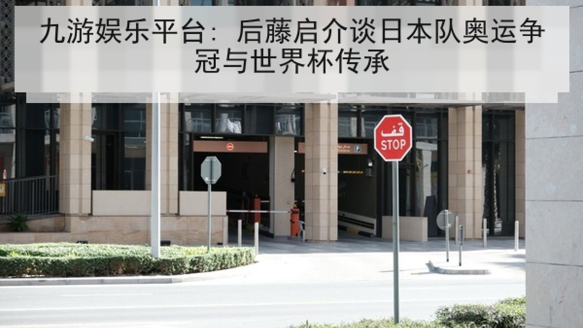 九游娱乐平台: 后藤启介谈日本队奥运争冠与世界杯传承