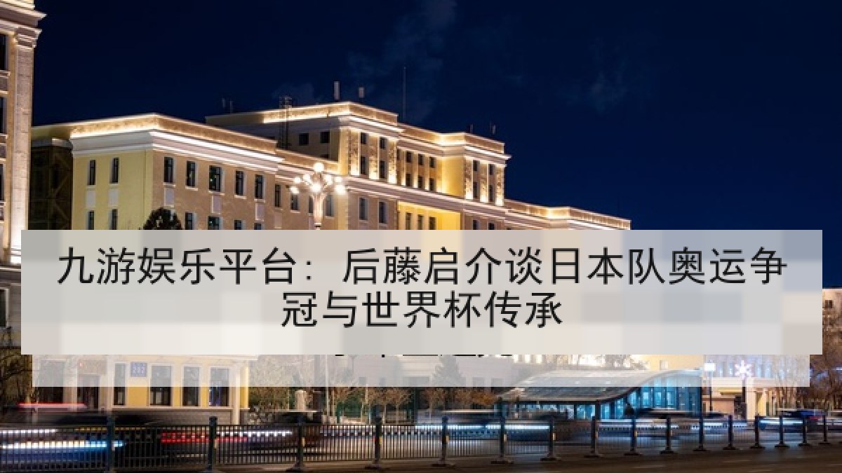 九游娱乐平台: 后藤启介谈日本队奥运争冠与世界杯传承