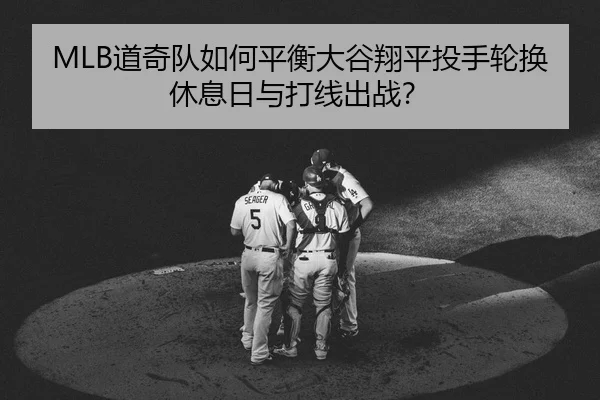 MLB道奇队如何平衡大谷翔平投手轮换休息日与打线出战？
