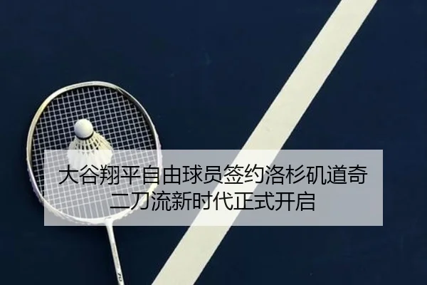 大谷翔平自由球员签约洛杉矶道奇 二刀流新时代正式开启