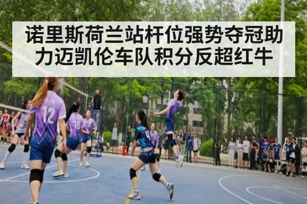 诺里斯荷兰站杆位强势夺冠助力迈凯伦车队积分反超红牛