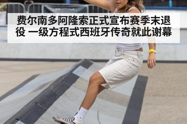 费尔南多阿隆索正式宣布赛季末退役 一级方程式西班牙传奇就此谢幕