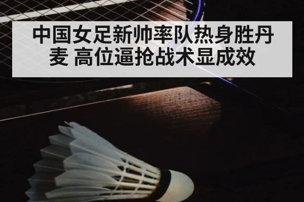 中国女足新帅率队热身胜丹麦 高位逼抢战术显成效