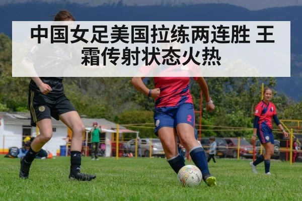 中国女足美国拉练两连胜 王霜传射状态火热