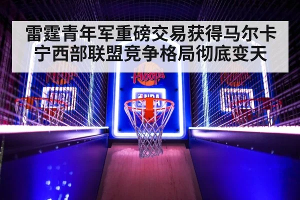雷霆青年军重磅交易获得马尔卡宁西部联盟竞争格局彻底变天