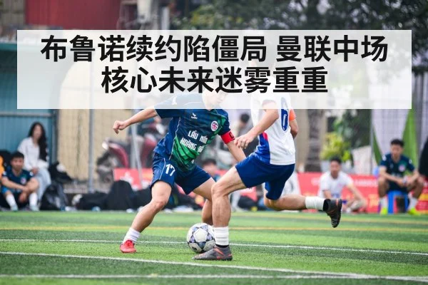 布鲁诺续约陷僵局 曼联中场核心未来迷雾重重