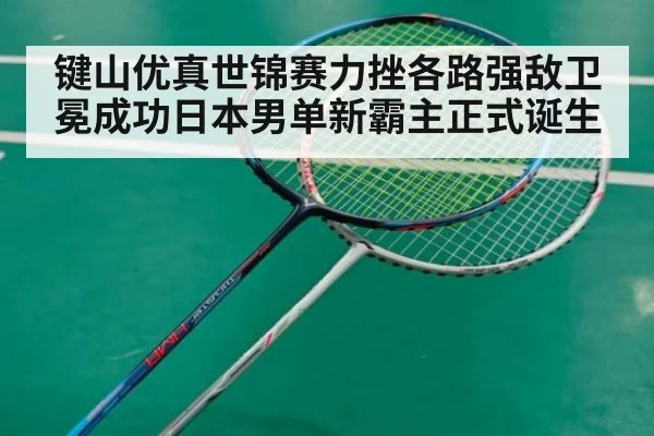 键山优真世锦赛力挫各路强敌卫冕成功日本男单新霸主正式诞生