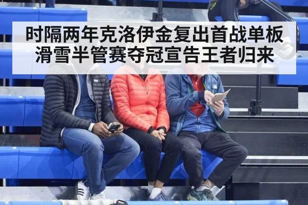 时隔两年克洛伊金复出首战单板滑雪半管赛夺冠宣告王者归来