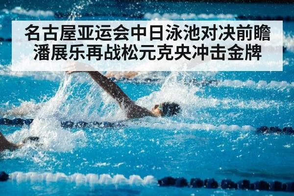 名古屋亚运会中日泳池对决前瞻 潘展乐再战松元克央冲击金牌